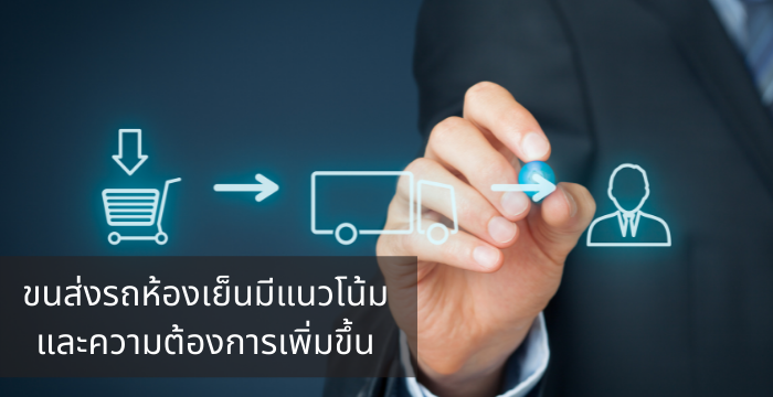 ขนส่ง รถห้องเย็น มีแนวโน้มและความต้องการเพิ่มขึ้น